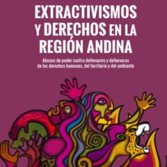 Abusos de poder. Extractivismos y derechos en la región andina.Informe de Bolivia, Colombia, Ecuador y Perú sobre abuso de poder, extractivismos y situación de la defensa de los derechos humanos, territoriales y ambientales