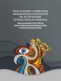Violaciones a Derechos Humanos en contexto de actividades extractivas en Bolivia. Informe presentado al tercer ciclo del Examen Periódico Universal de NNUU al Estado Plurinacional de Bolivia